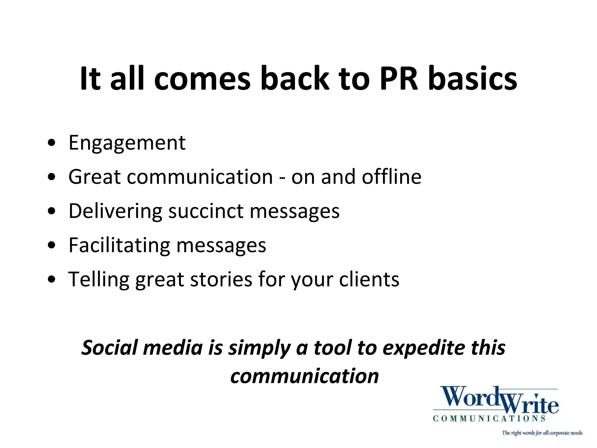 It all comes back to PR basics Engagement Great communication - on and offline Delivering succinct messages Facilitating messages Telling great stories for your clients Social media is simply a tool to expedite this communication