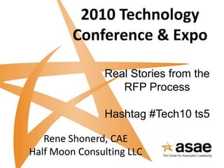 2010 Technology Conference & Expo Real Stories from the RFP Process Hashtag #Tech10 ts5 Rene Shonerd, CAE Half Moon Consulting LLC 