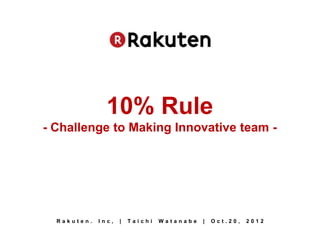 10% Rule
- Challenge to Making Innovative team -




  Rakuten.   Inc,   |   Taichi   Watanabe   |   Oct.20,   2012
 