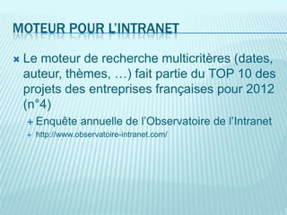MOTEUR POUR L’INTRANET

   Le moteur de recherche multicritères (dates,
    auteur, thèmes, …) fait partie du TOP 10 des
    projets des entreprises françaises pour 2012
    (n°4)
     Enquête       annuelle de l’Observatoire de l’Intranet
       http://www.observatoire-intranet.com/
 