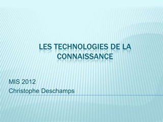 LES TECHNOLOGIES DE LA
              CONNAISSANCE


MIS 2012
Christophe Deschamps
 