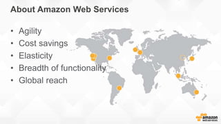 About Amazon Web Services
• Agility
• Cost savings
• Elasticity
• Breadth of functionality
• Global reach
 