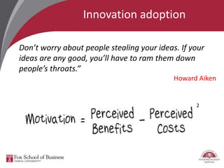 Innovation adoption
Don’t worry about people stealing your ideas. If your
ideas are any good, you’ll have to ram them down
people’s throats.”
Howard Aiken
2
 