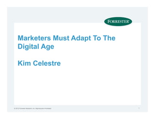 Marketers Must Adapt To The
     Digital Age

     Kim Celestre




© 2012 Forrester Research, Inc. Reproduction Prohibited   1
 