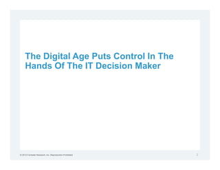 The Digital Age Puts Control In The
     Hands Of The IT Decision Maker




© 2012 Forrester Research, Inc. Reproduction Prohibited   2
 