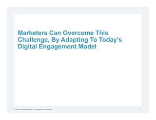 Marketers Can Overcome This
     Challenge, By Adapting To Today’s
     Digital Engagement Model




© 2012 Forrester Research, Inc. Reproduction Prohibited   6
 