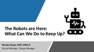 The Robots are Here:
What Can We Do to Keep Up?
Rhealyn Mugri, PMP, IPMA-D
Project Manager, Change Manager
 