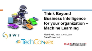 enabling modern enterprise
1
Think Beyond
Business Intelligence
for your organization –
Machine Learning
Albert Hui, MBA, M.A.Sc., CSM
Data Economist
 