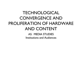 TECHNOLOGICAL
    CONVERGENCE AND
PROLIFERATION OF HARDWARE
       AND CONTENT
        AS: MEDIA STUDIES
      Institutions and Audiences
 