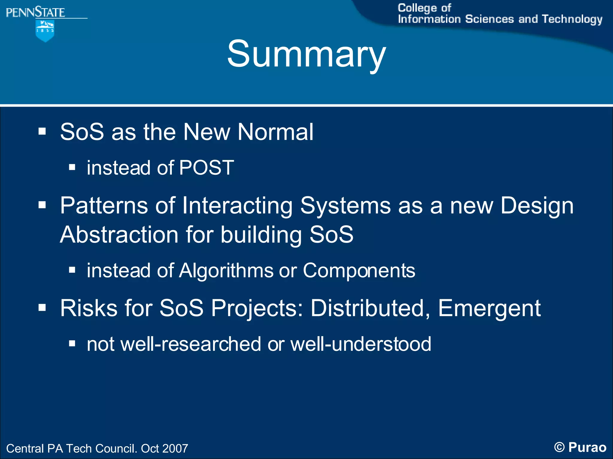 Summary SoS as the New Normal  instead of POST Patterns of Interacting Systems as a new Design Abstraction for building SoS  instead of Algorithms or Components Risks for SoS Projects: Distributed, Emergent not well-researched or well-understood 