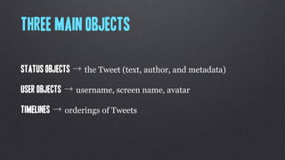 Three main objects

Status Objects → the Tweet (text, author, and metadata)

User objects → username, screen name, avatar

Timelines → orderings of Tweets
 