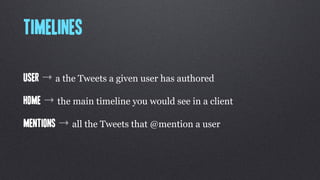 Timelines

user → a the Tweets a given user has authored

home → the main timeline you would see in a client

Mentions → all the Tweets that @mention a user
 