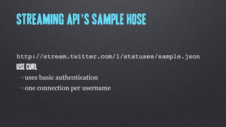 Streaming API’s Sample hose

http://stream.twitter.com/1/statuses/sample.json
use curl
⇢uses basic authentication
⇢one connection per username
 