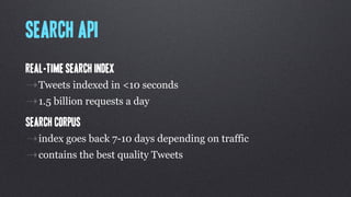 Search API
Real-time search index
⇢Tweets indexed in <10 seconds
⇢1.5 billion requests a day
Search Corpus
⇢index goes back 7-10 days depending on traffic
⇢contains the best quality Tweets
 