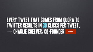 Every tweet that comes from quora to
twitter results in 30 clicks per tweet.
⇢ Charlie Cheever, Co-Founder
 