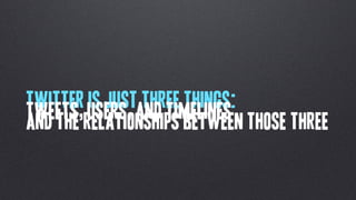 Twitter is just three things:
Tweets,relationships between those three
And the users, anD Timelines
 