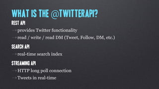 What is the @TwitterAPI?
REST API
⇢provides Twitter functionality
⇢read / write / read DM (Tweet, Follow, DM, etc.)
Search API
⇢real-time search index
Streaming API
⇢HTTP long poll connection
⇢Tweets in real-time
 