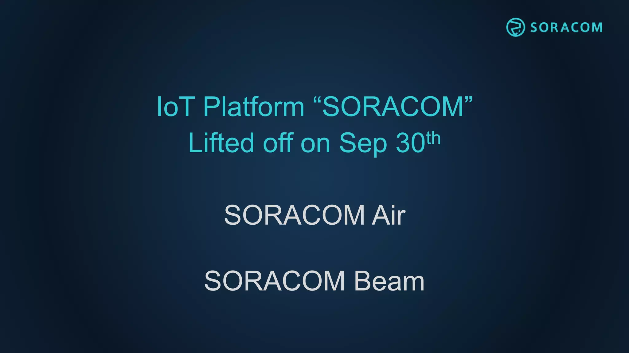 IoT Platform “SORACOM”
Lifted off on Sep 30th
SORACOM Air
SORACOM Beam
 