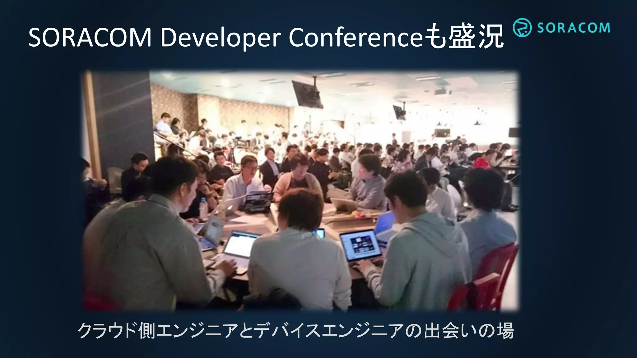 SORACOM Developer Conferenceも盛況
クラウド側エンジニアとデバイスエンジニアの出会いの場
 