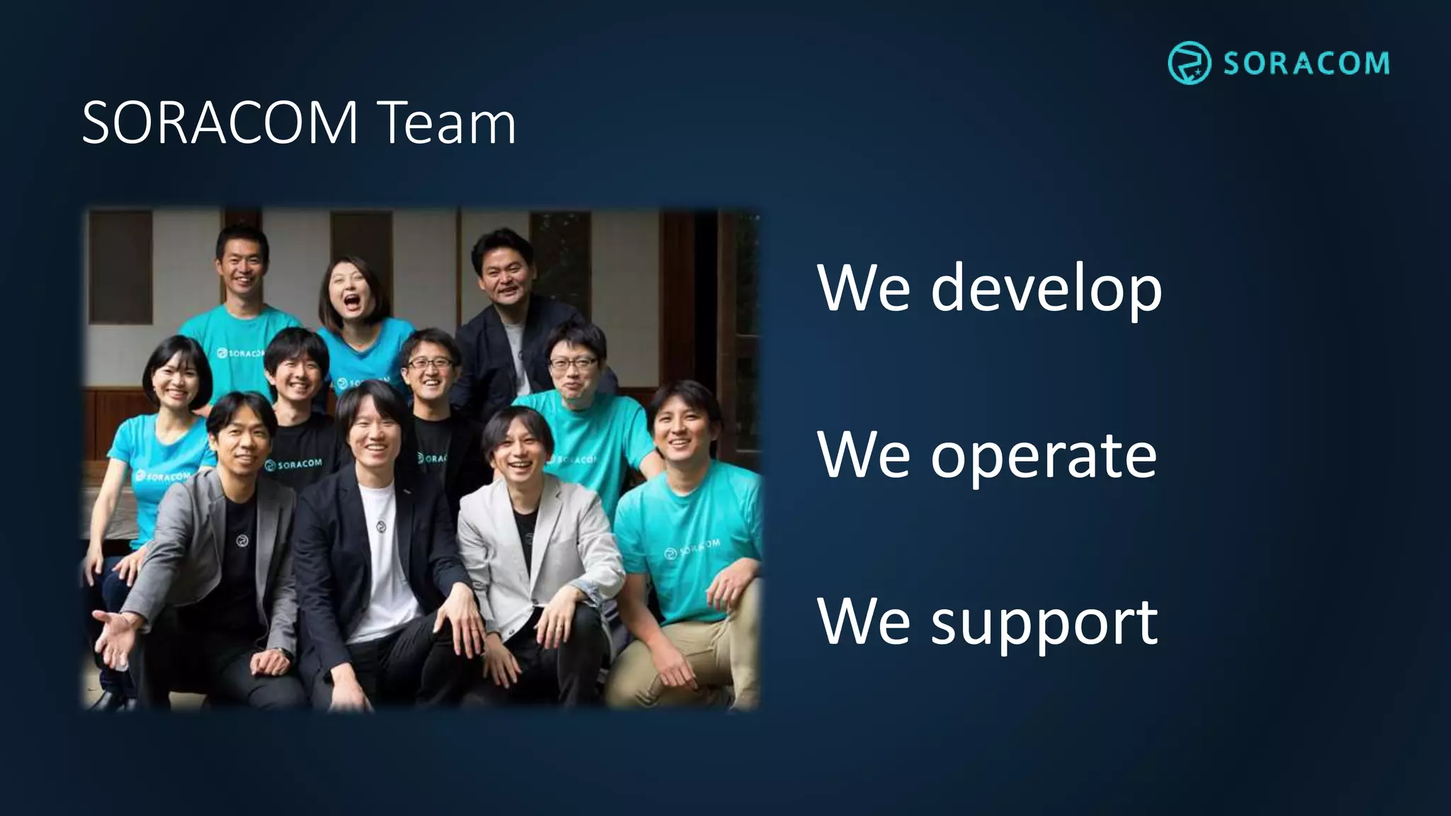 SORACOM Team
We develop
We operate
We support
 