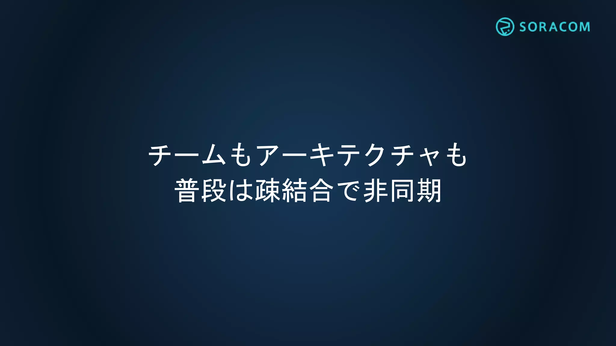 チームもアーキテクチャも
普段は疎結合で非同期
 