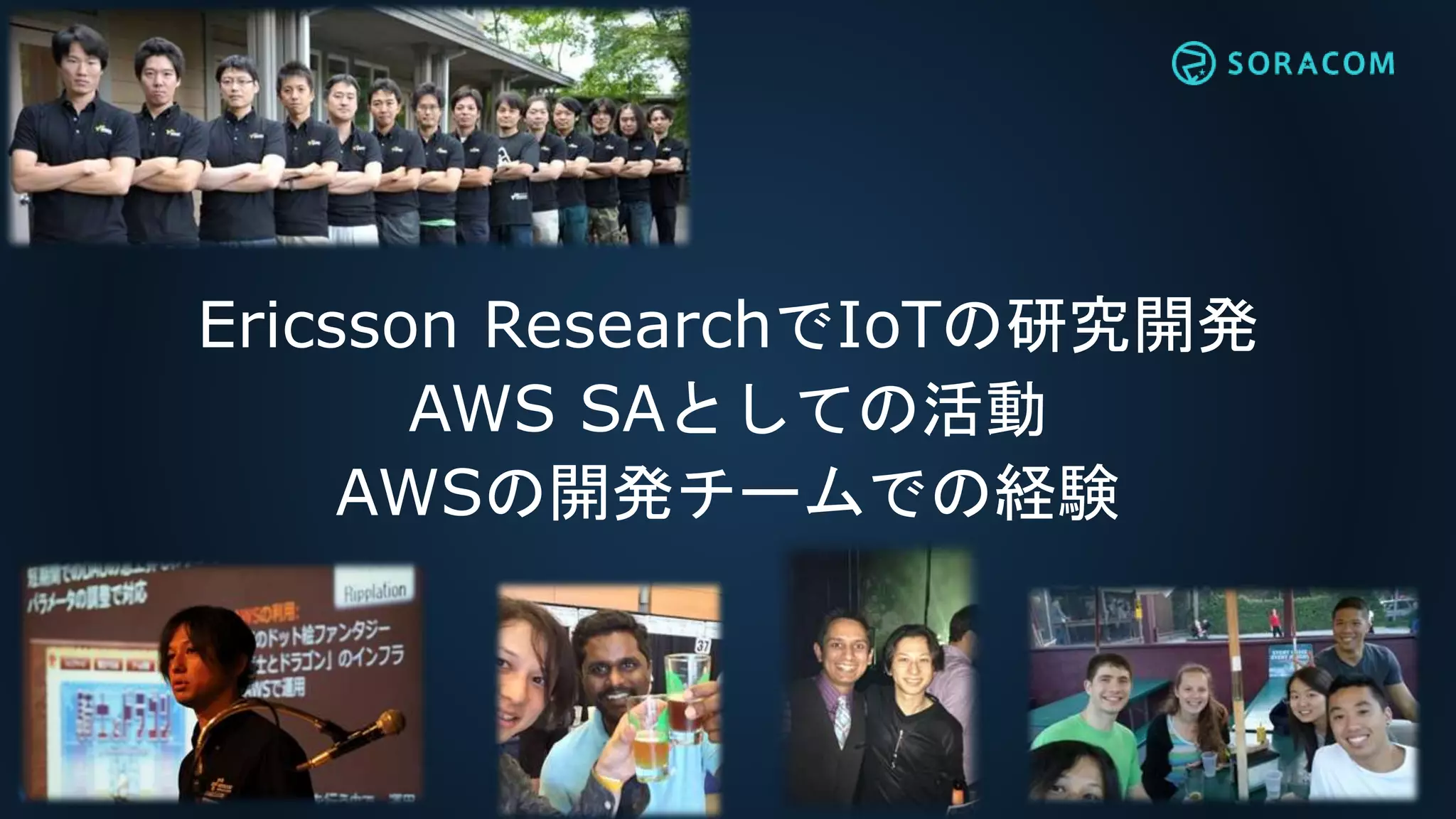 Ericsson ResearchでIoTの研究開発
AWS SAとしての活動
AWSの開発チームでの経験
 