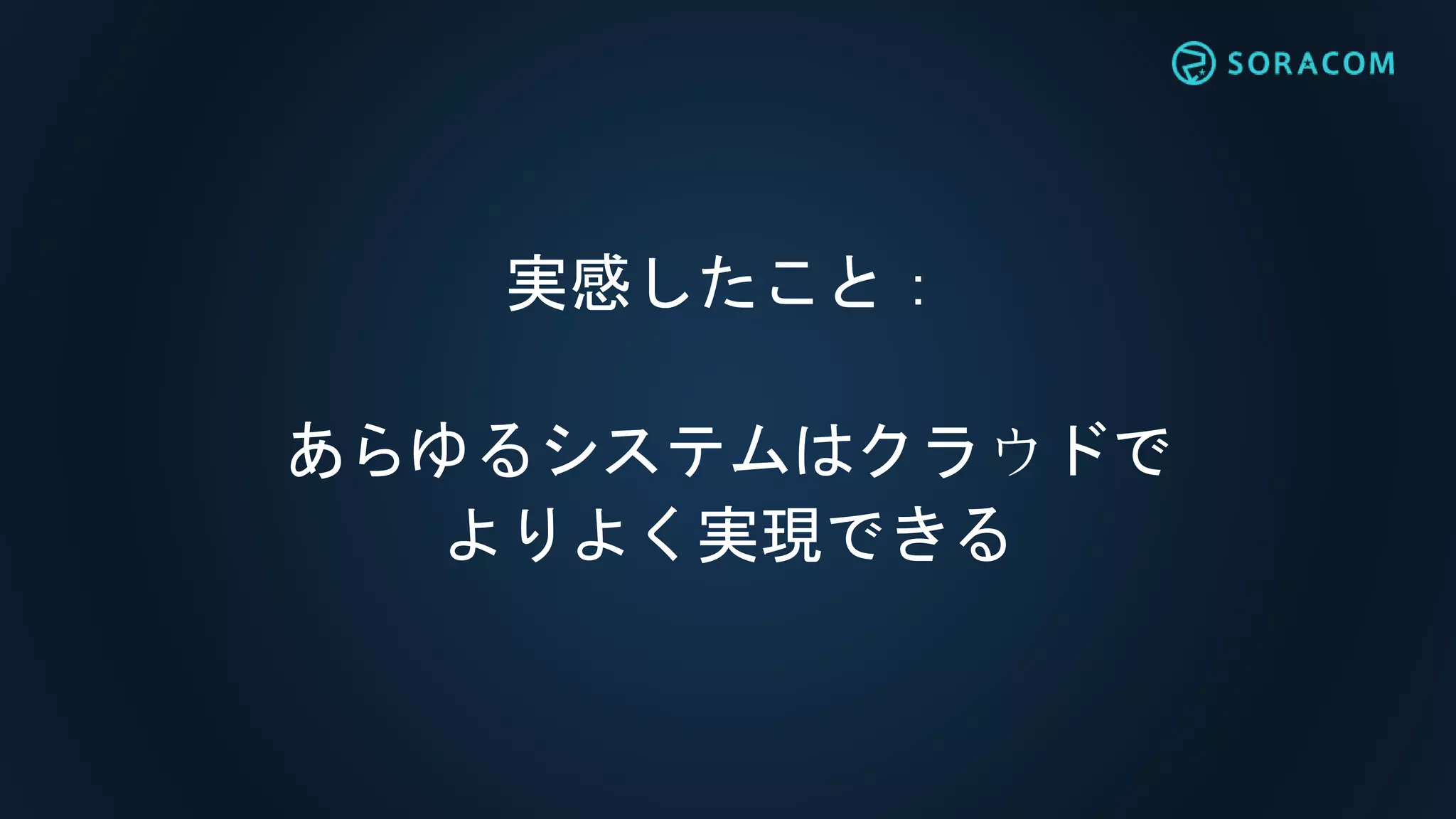 実感したこと：
あらゆるシステムはクラウドで
よりよく実現できる
 