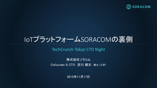 IoTプラットフォームSORACOMの裏側
株式会社ソラコム
Cofounder & CTO 安川 健太 博士（工学）
2015年11月17日
TechCrunch Tokyo CTO Night
 