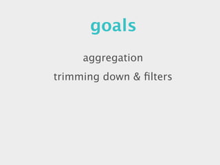 goals
     aggregation
trimming down & ﬁlters
 