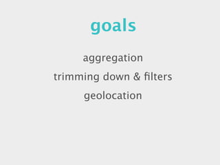 goals
     aggregation
trimming down & ﬁlters
     geolocation
 