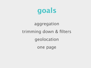 goals
     aggregation
trimming down & ﬁlters
     geolocation
      one page
 