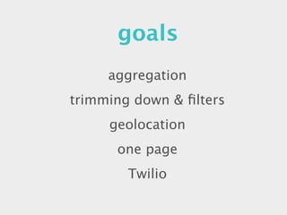 goals
     aggregation
trimming down & ﬁlters
     geolocation
      one page
        Twilio
 