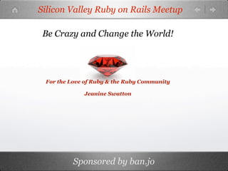 Silicon Valley Ruby on Rails Meetup

 Be Crazy and Change the World!




 For the Love of Ruby & the Ruby Community

             Jeanine Swatton




          Sponsored by ban.jo
 