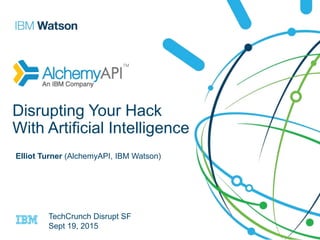 Disrupting Your Hack
With Artificial Intelligence
Elliot Turner (AlchemyAPI, IBM Watson)
TechCrunch Disrupt SF
Sept 19, 2015
 