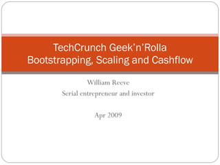 William Reeve Serial entrepreneur and investor Apr 2009 TechCrunch Geek’n’Rolla Bootstrapping, Scaling and Cashflow 