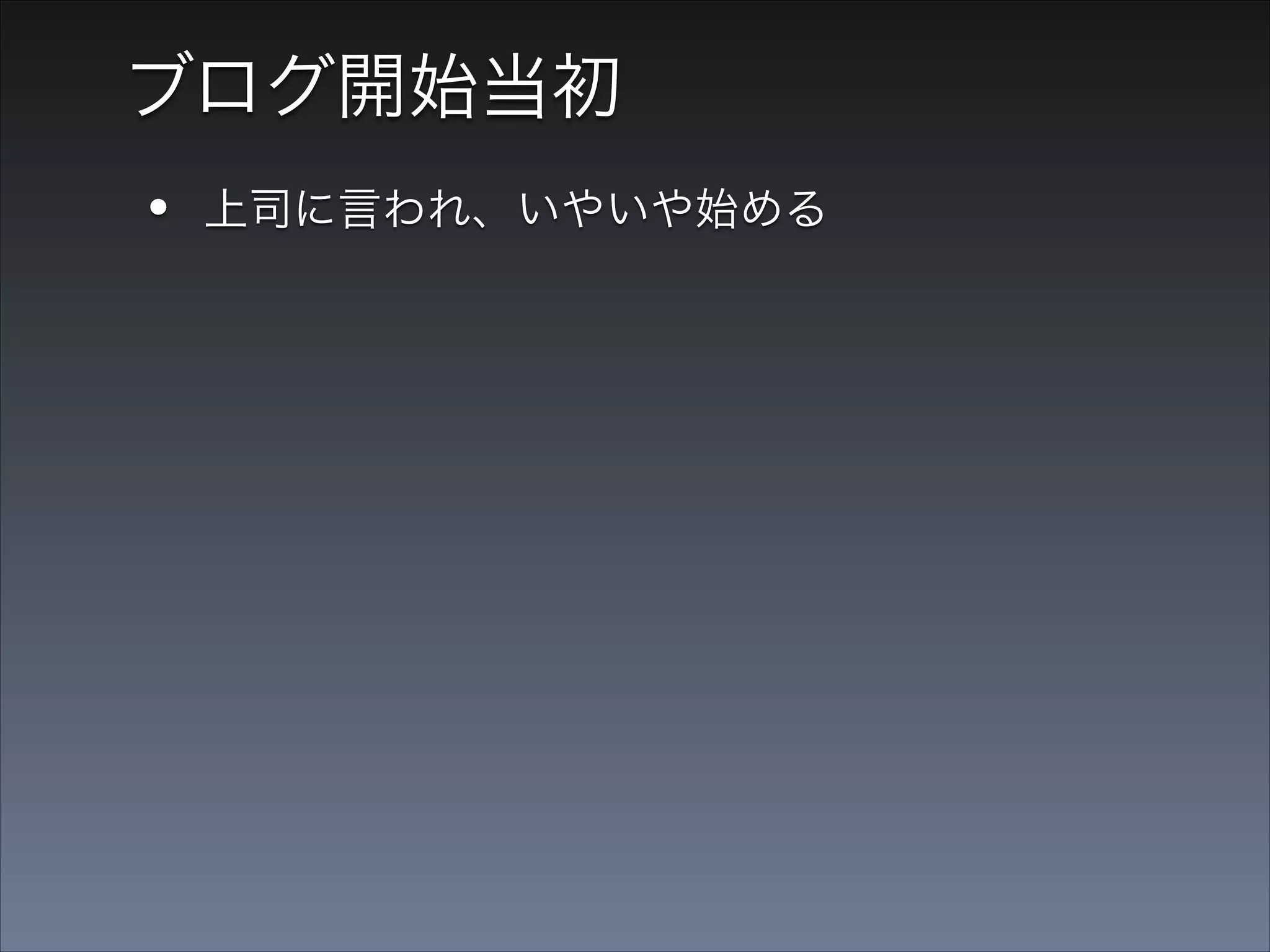 ブログ開始当初

•
•

上司に言われ、いやいや始める
技術に自信がないので、書くことがない

 
