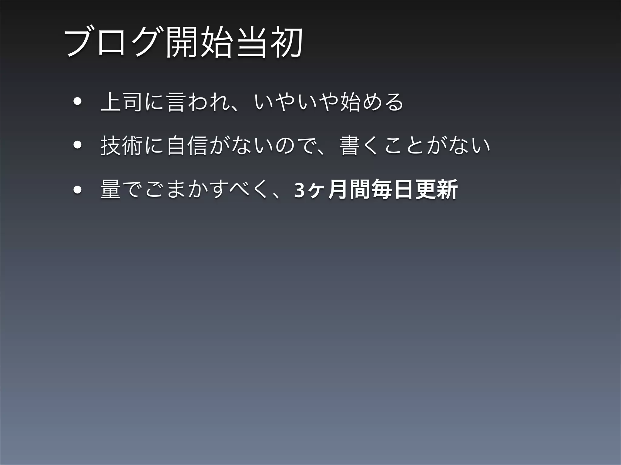 ブログ開始当初

•
•
•

上司に言われ、いやいや始める
技術に自信がないので、書くことがない
量でごまかすべく、3ヶ月間毎日更新

→ 書く恐怖がだいぶ薄れた

 