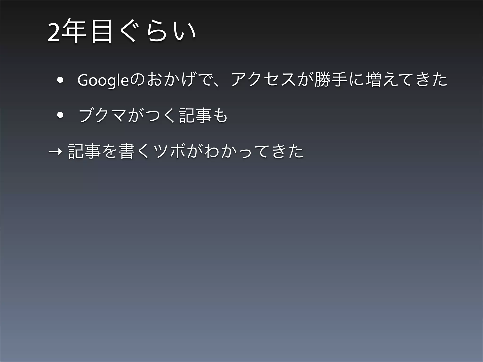 2年目ぐらい

•
•

Googleのおかげで、アクセスが勝手に増えてきた
ブクマがつく記事も

→ 記事を書くツボがわかってきた

•

業務中に調べるついでに書いたメモをアップする
ぐらいのノリなので、負担にはならない＆勉強
になった

 