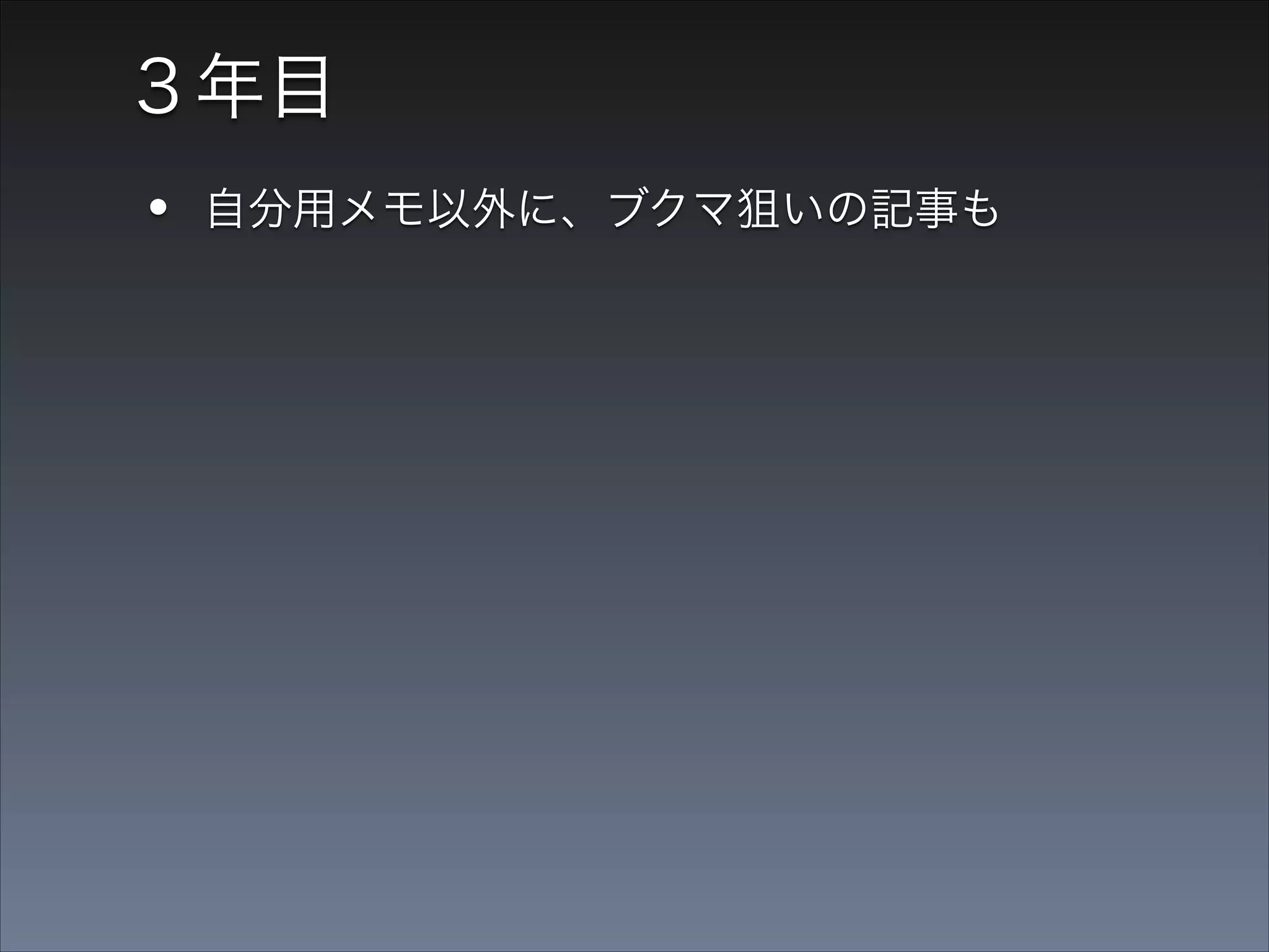 ３年目

•
•

自分用メモ以外に、ブクマ狙いの記事も
時々はてブのホットエントリー入り

 