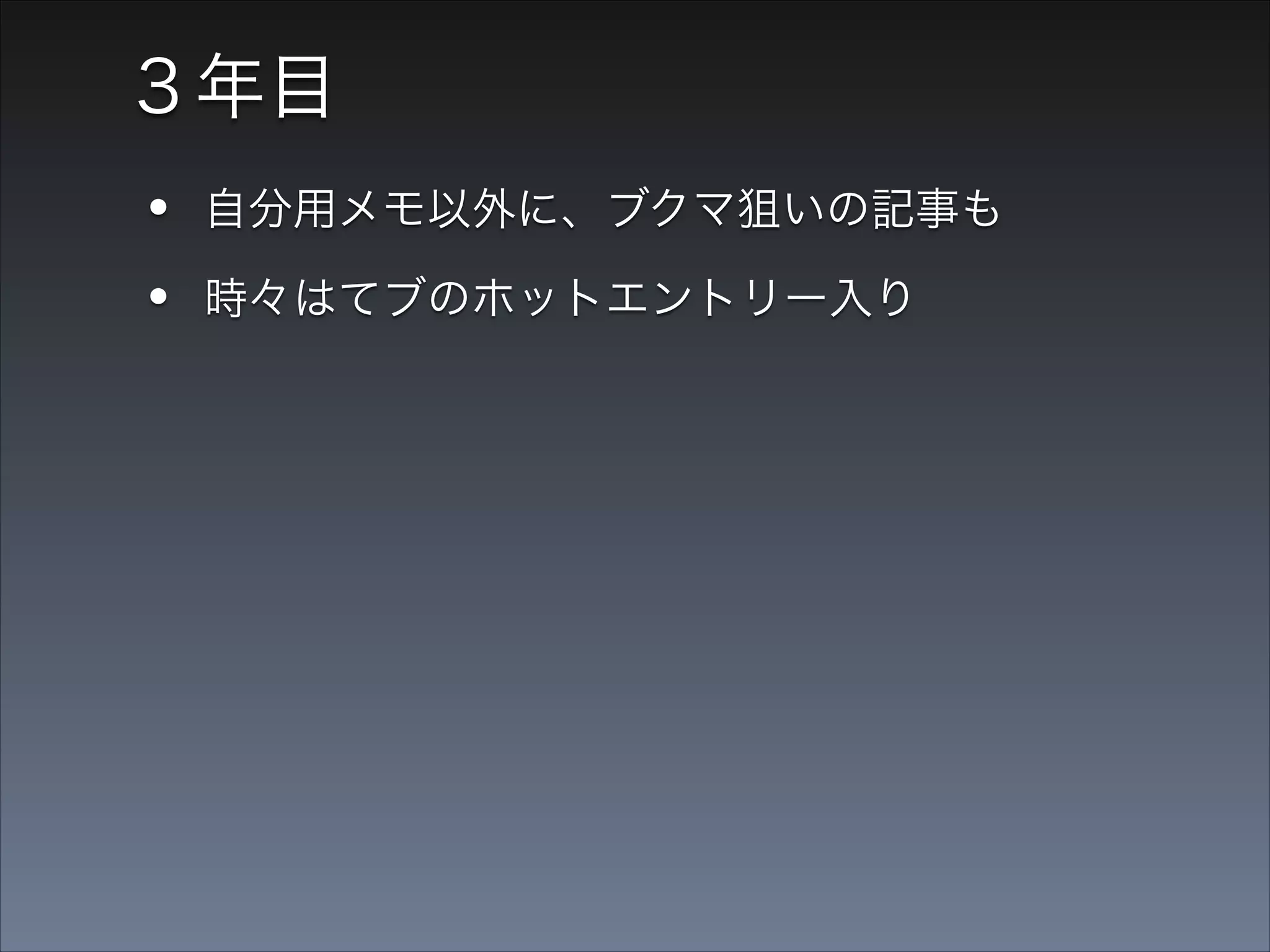 ３年目

•
•
•

自分用メモ以外に、ブクマ狙いの記事も
時々はてブのホットエントリー入り
勉強会で声をかけられるようになった

 