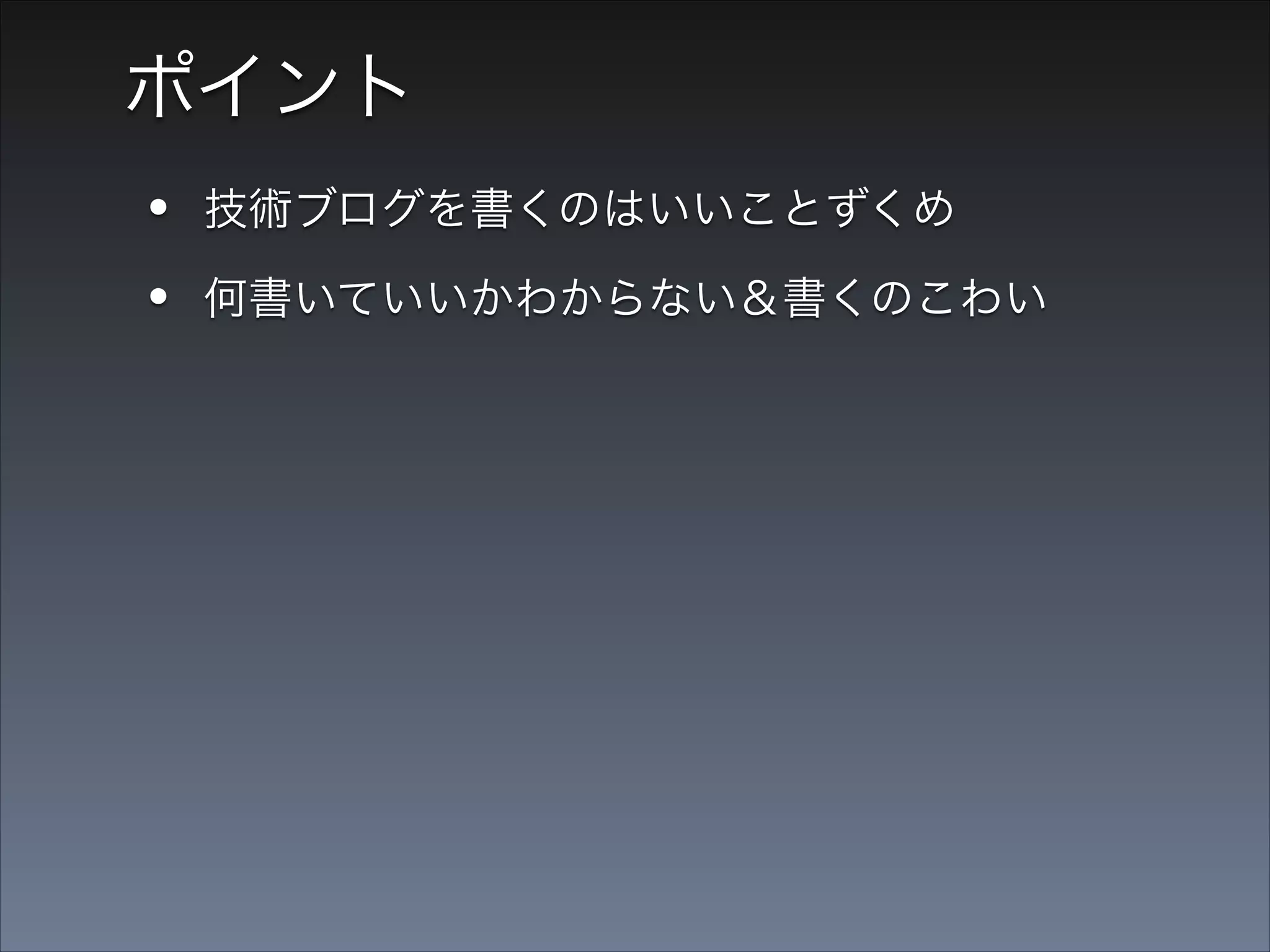 ポイント

•
•

技術ブログを書くのはいいことずくめ
何書いていいかわからない＆書くのこわい

  → 慣れるまでこっそり＆大量に書く

 