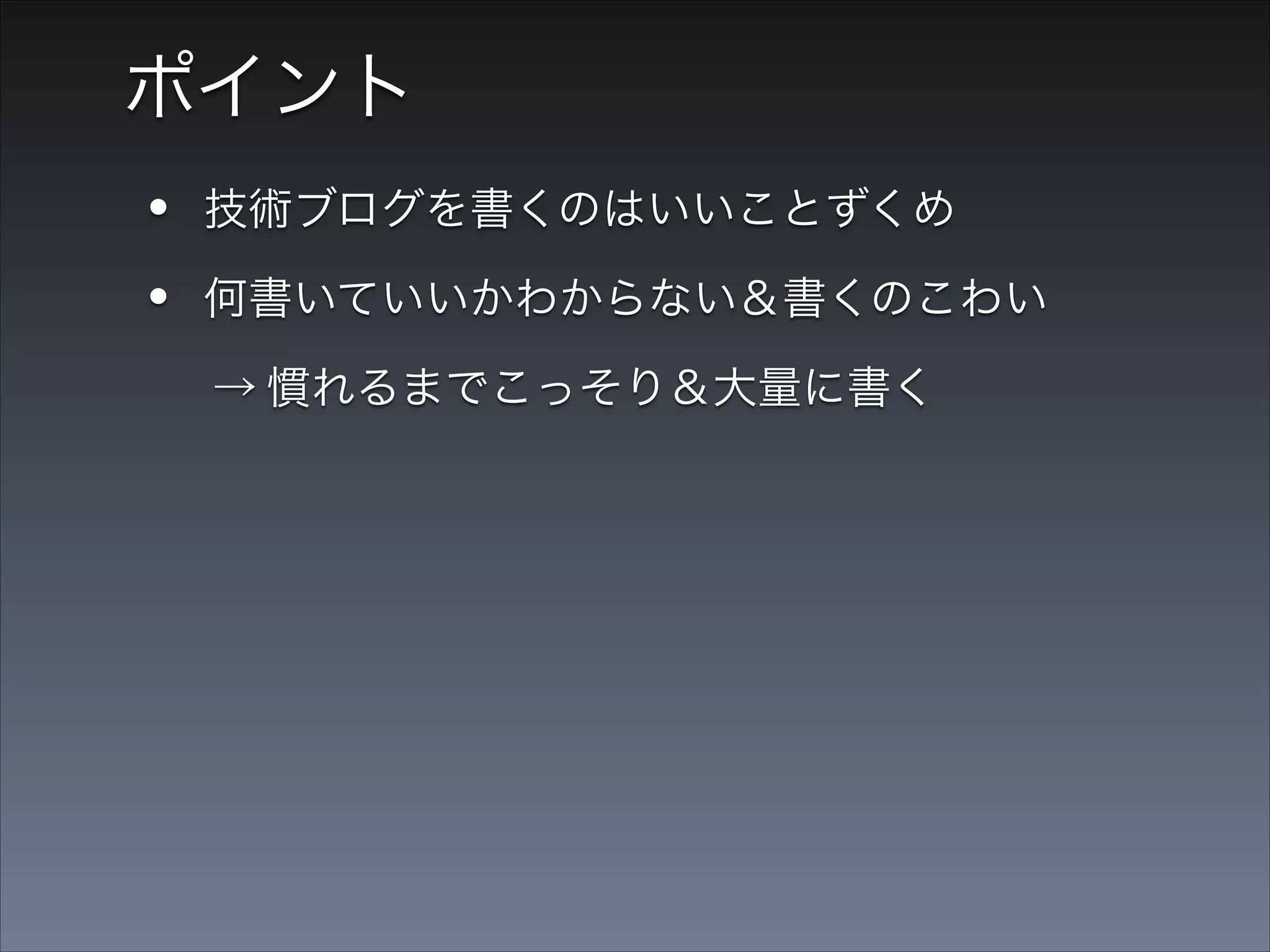 ポイント

•
•

技術ブログを書くのはいいことずくめ
何書いていいかわからない＆書くのこわい

  → 慣れるまでこっそり＆大量に書く
  → 量が質を伴ってくる

 