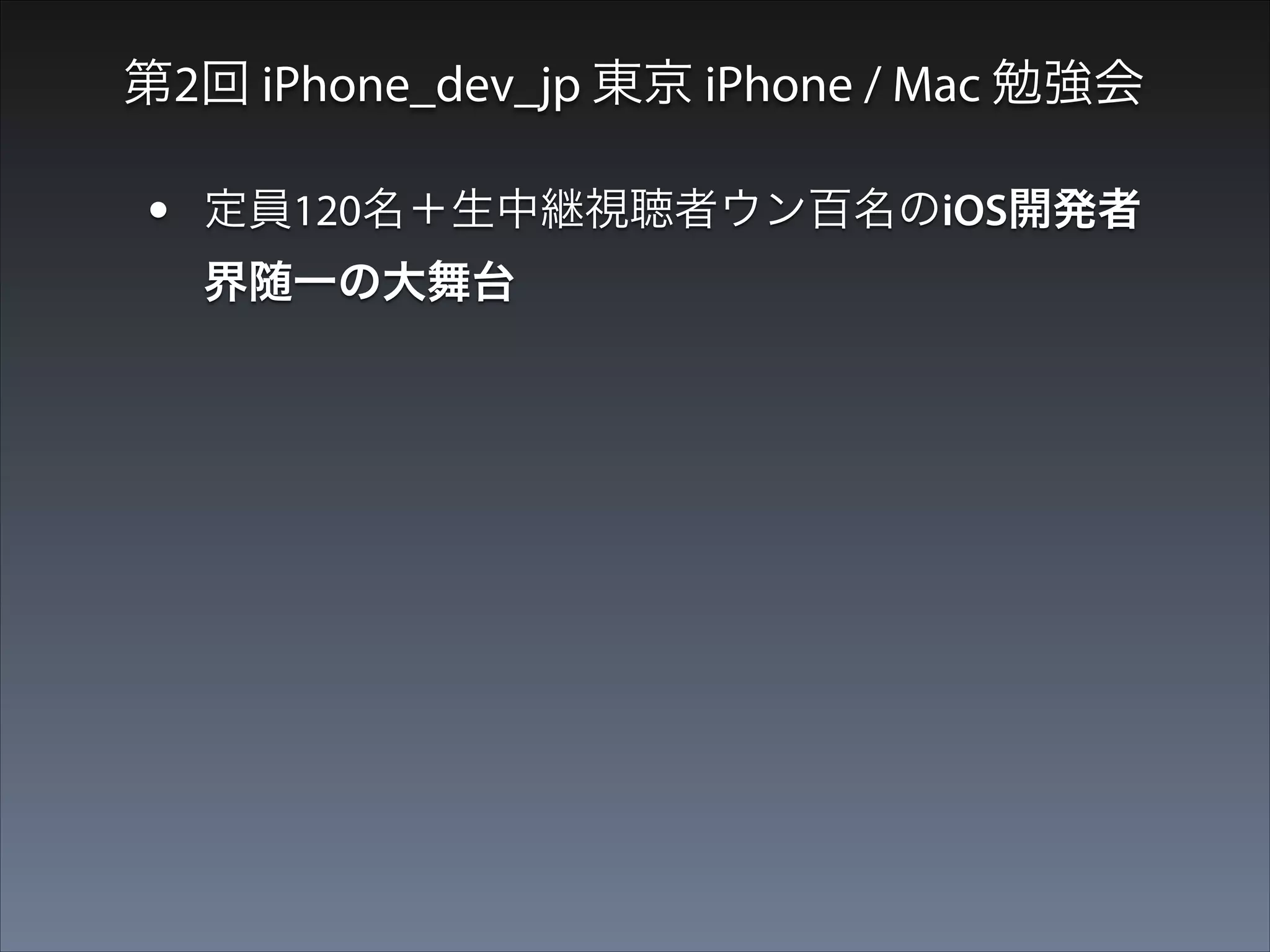第2回 iPhone_dev_jp 東京 iPhone / Mac 勉強会

•

定員120名＋生中継視聴者ウン百名のiOS開発者
界随一の大舞台

•

発表メンバーも実力者＆有名人ばかり

 