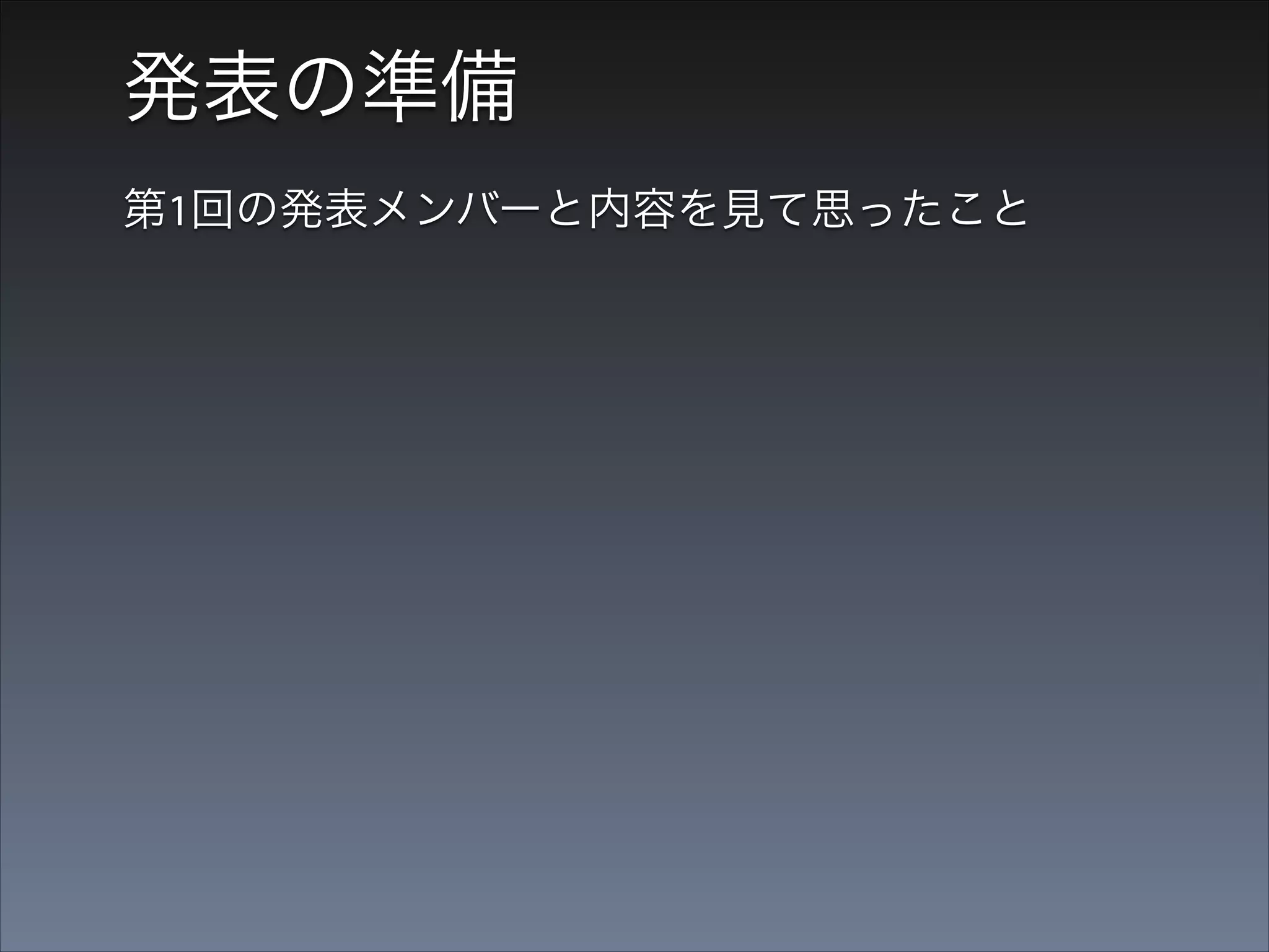 発表の準備
第1回の発表メンバーと内容を見て思ったこと

「この中で自分に発表 
 できることなどない」

 