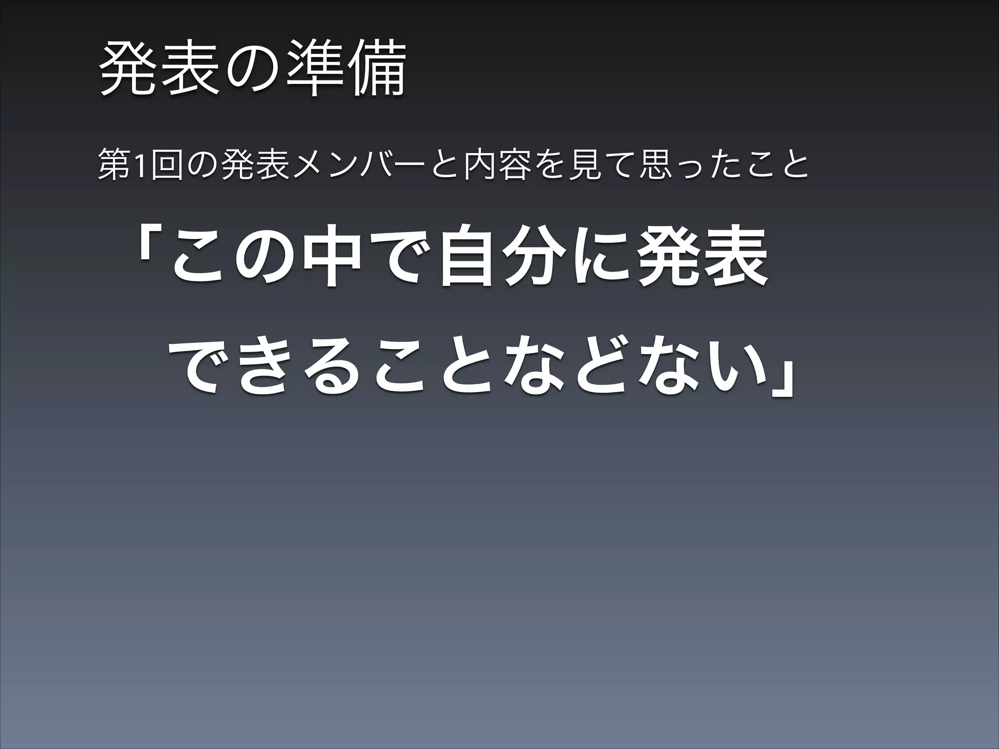 発表の準備
第1回の発表メンバーと内容を見て思ったこと

「この中で自分に発表 
 できることなどない」
•

とはいえ後戻りできないので、吐きそうになり
ながら、毎晩徹夜で技術調査と資料作成

 