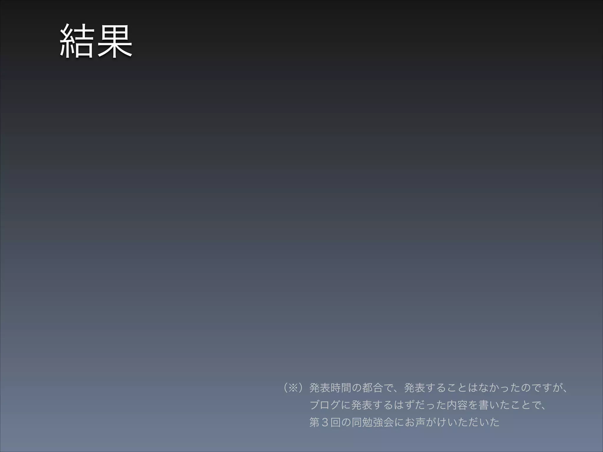 結果
• iOS開発者界の有名人と顔見知りになれた

（※）発表時間の都合で、発表することはなかったのですが、 
   ブログに発表するはずだった内容を書いたことで、 
   第３回の同勉強会にお声がけいただいた

 