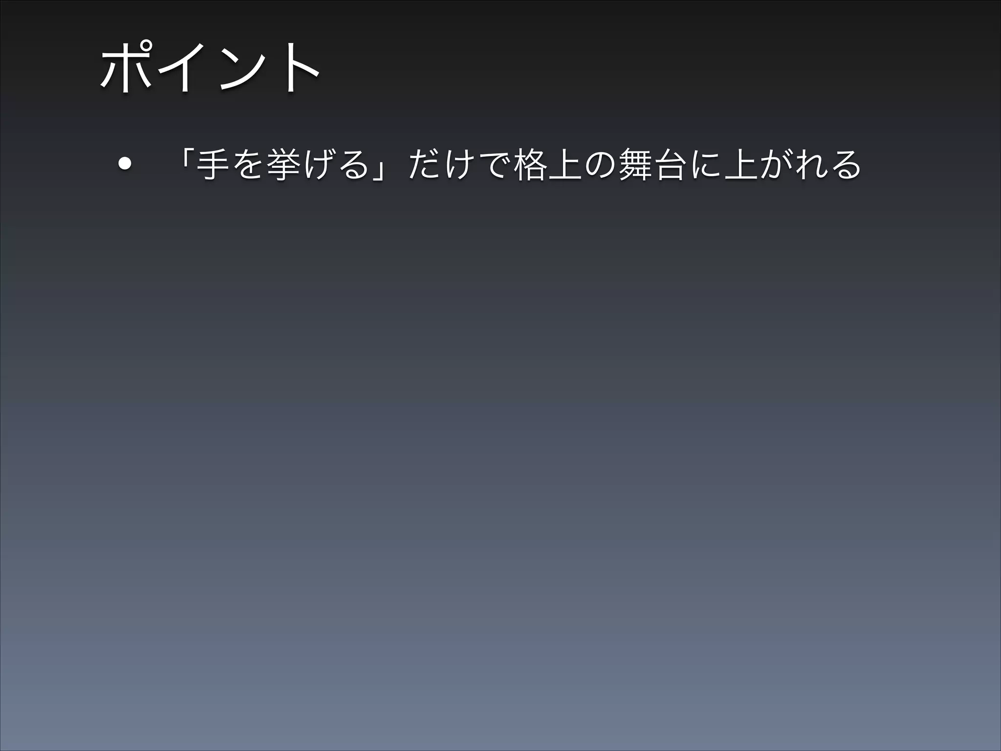 ポイント

•
•

「手を挙げる」だけで格上の舞台に上がれる
死ぬ程こわいが、死なない。まず手を挙げる

 