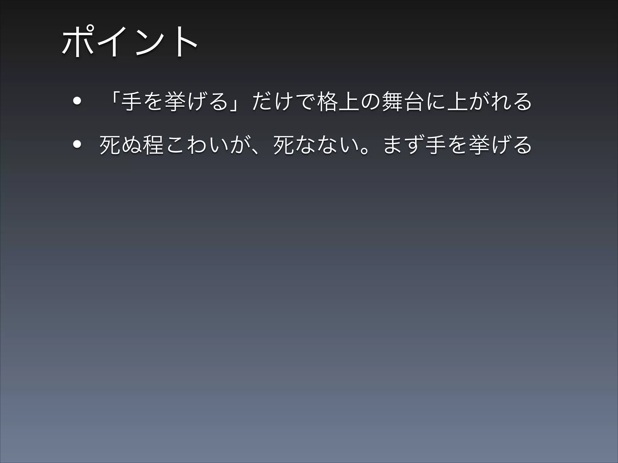 ポイント

•
•
•

「手を挙げる」だけで格上の舞台に上がれる
死ぬ程こわいが、死なない。まず手を挙げる
恐怖のあまり必死になるので、成長できる

 