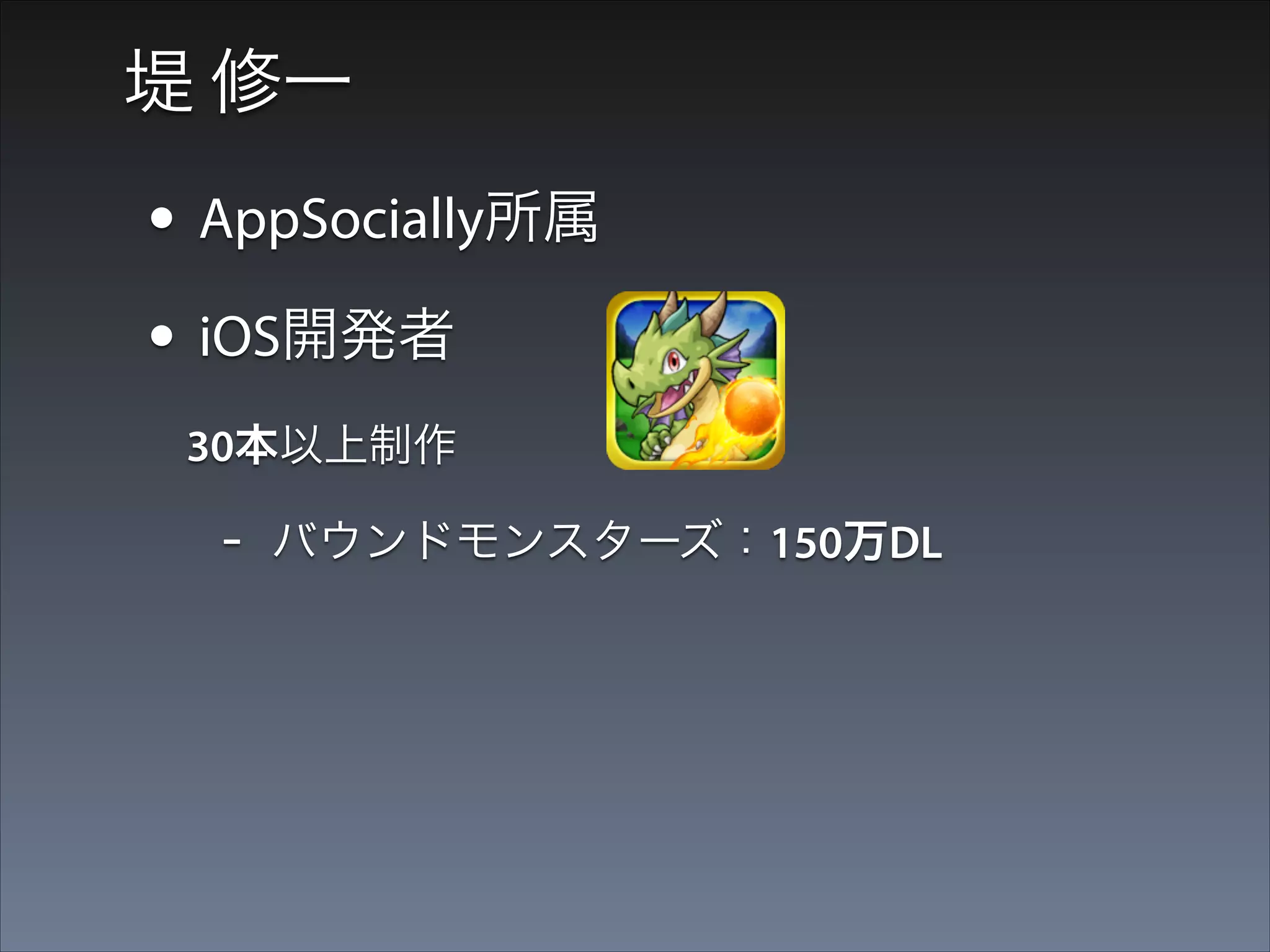 堤 修一

• AppSocially所属
• iOS開発者
  30本以上制作

-

バウンドモンスターズ：150万DL

 