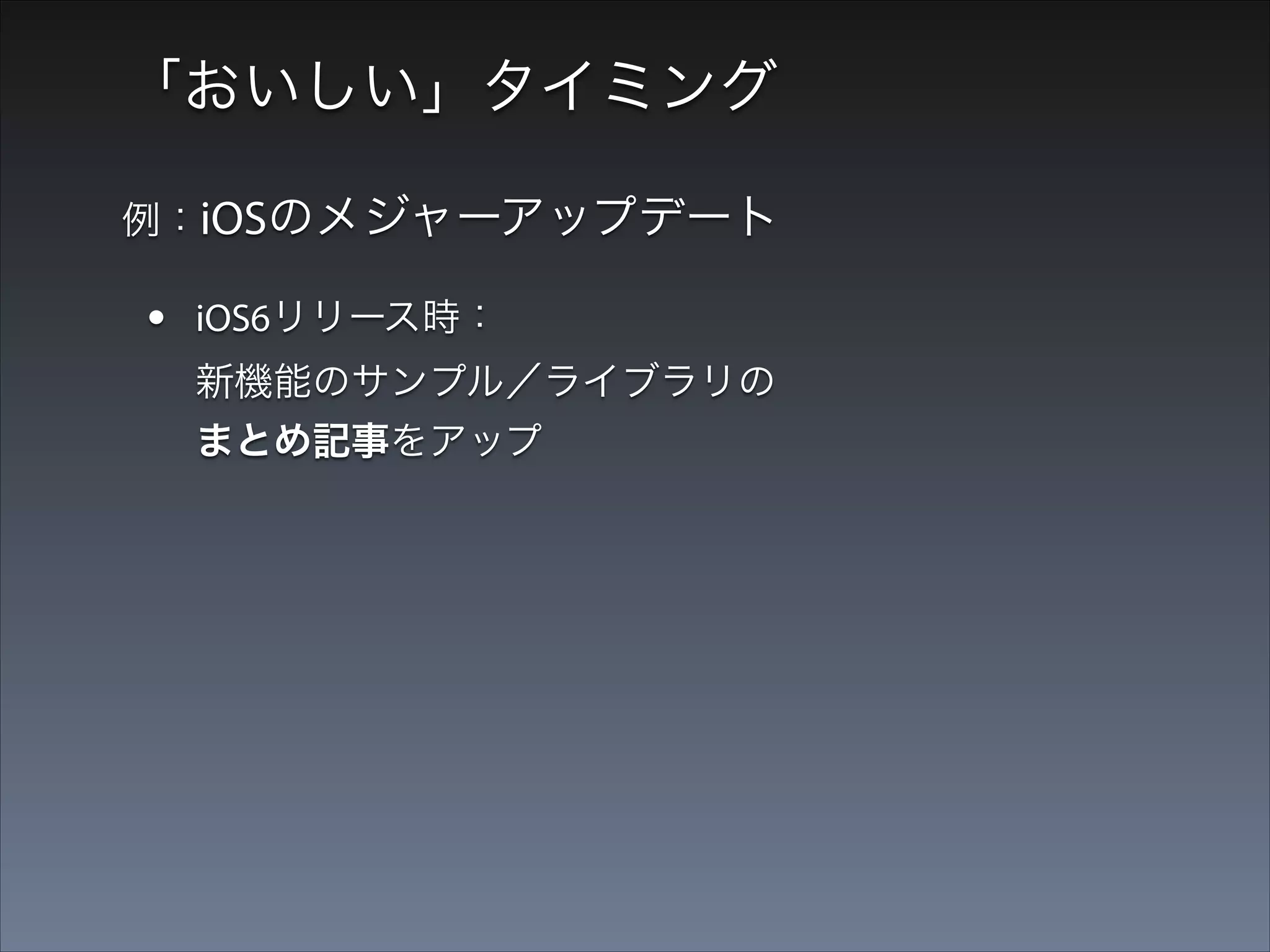 「おいしい」タイミング
例：iOSのメジャーアップデート

•

iOS6リリース時： 
新機能のサンプル／ライブラリの
まとめ記事をアップ

→ 当時の最高ブクマ数を獲得

 